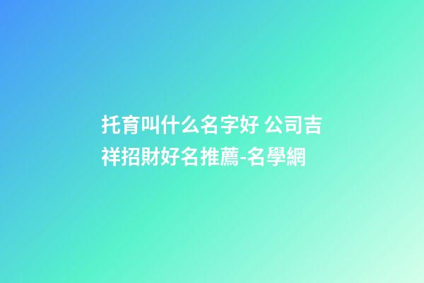 托育叫什么名字好 公司吉祥招財好名推薦-名學網-第1張-公司起名-玄機派